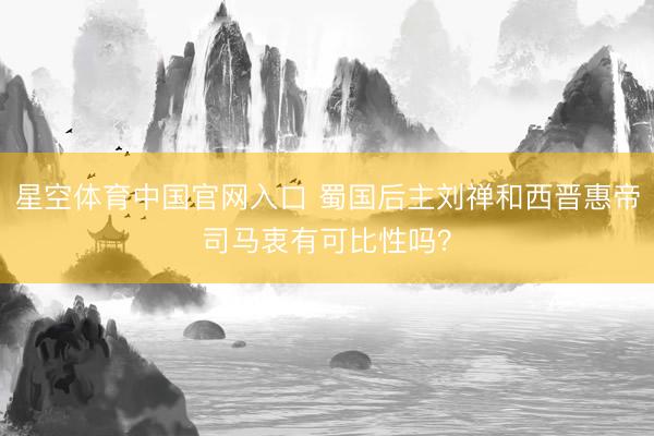 星空体育中国官网入口 蜀国后主刘禅和西晋惠帝司马衷有可比性吗？