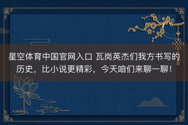 星空体育中国官网入口 瓦岗英杰们我方书写的历史，比小说更精彩，今天咱们来聊一聊！