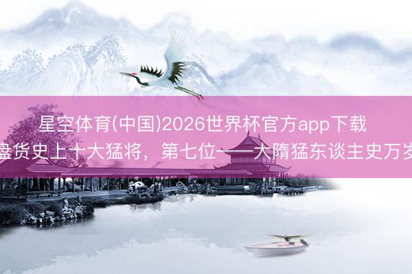 星空体育(中国)2026世界杯官方app下载 盘货史上十大猛将，第七位——大隋猛东谈主史万岁