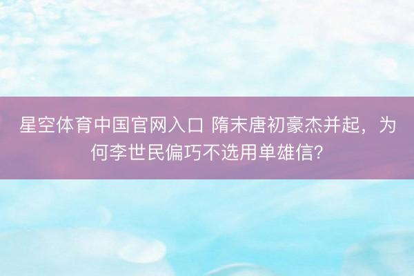 星空体育中国官网入口 隋末唐初豪杰并起，为何李世民偏巧不选用单雄信？