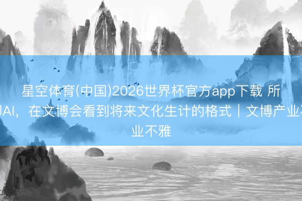 星空体育(中国)2026世界杯官方app下载 所见即AI，在文博会看到将来文化生计的格式｜文博产业不雅