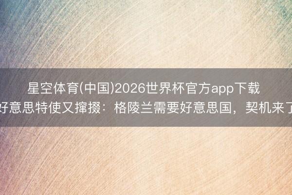 星空体育(中国)2026世界杯官方app下载 好意思特使又撺掇：格陵兰需要好意思国，契机来了