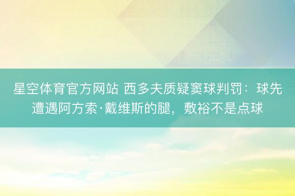 星空体育官方网站 西多夫质疑窦球判罚：球先遭遇阿方索·戴维斯的腿，敷裕不是点球