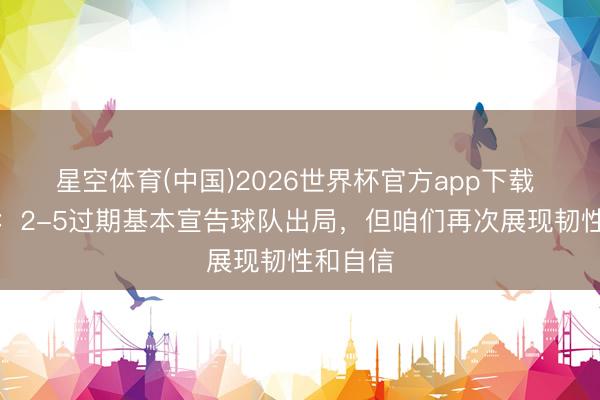 星空体育(中国)2026世界杯官方app下载 德雷森：2-5过期基本宣告球队出局，但咱们再次展现韧性和自信
