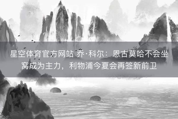 星空体育官方网站 乔·科尔：恩古莫哈不会坐窝成为主力，利物浦今夏会再签新前卫