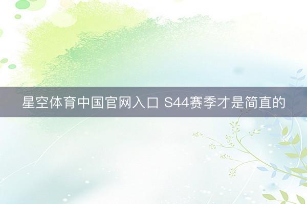 星空体育中国官网入口 S44赛季才是简直的