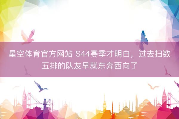星空体育官方网站 S44赛季才明白，过去扫数五排的队友早就东奔西向了