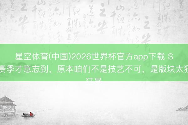 星空体育(中国)2026世界杯官方app下载 S44赛季才意志到，原本咱们不是技艺不可，是版块太狂暴
