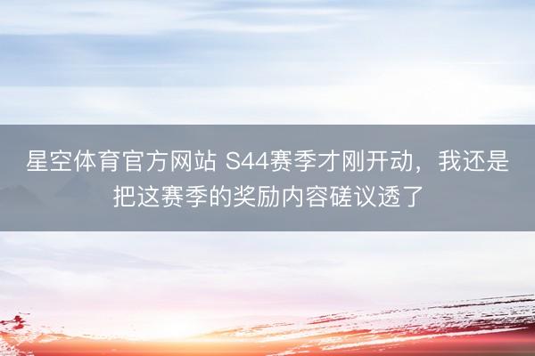 星空体育官方网站 S44赛季才刚开动，我还是把这赛季的奖励内容磋议透了