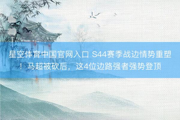 星空体育中国官网入口 S44赛季战边情势重塑！马超被砍后，这4位边路强者强势登顶