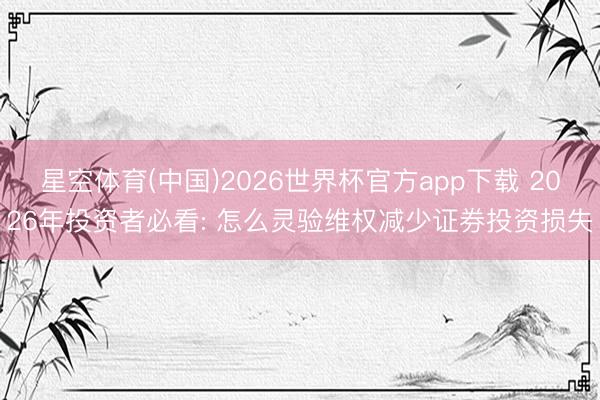 星空体育(中国)2026世界杯官方app下载 2026年投资者必看: 怎么灵验维权减少证券投资损失