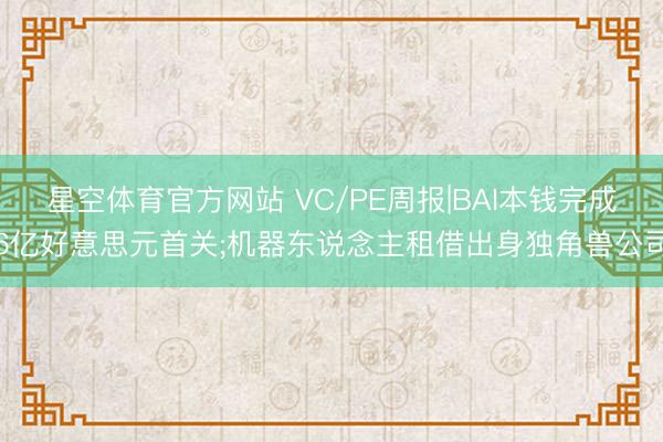星空体育官方网站 VC/PE周报|BAI本钱完成6亿好意思元首关;机器东说念主租借出身独角兽公司