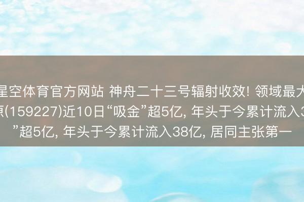 星空体育官方网站 神舟二十三号辐射收效! 领域最大的航空航天ETF中原(159227)近10日“吸金”超5亿， 年头于今累计流入38亿， 居同主张第一