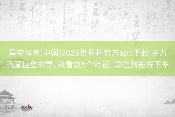 星空体育(中国)2026世界杯官方app下载 主力高度控盘的票， 就看这5个特征， 拿住别被洗下车