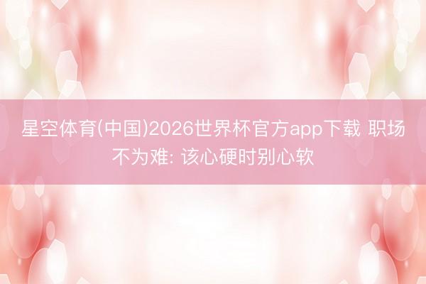 星空体育(中国)2026世界杯官方app下载 职场不为难: 该心硬时别心软
