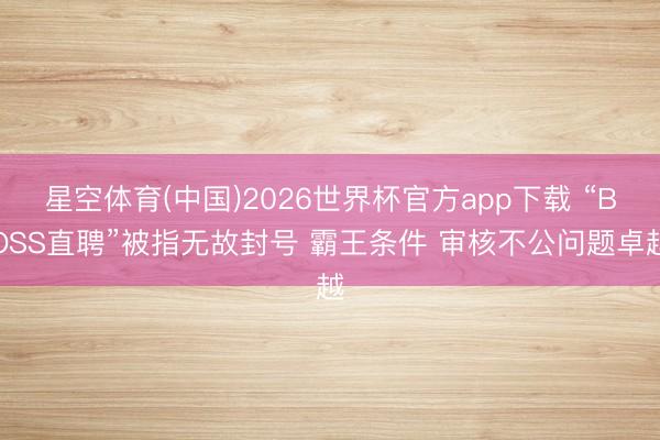 星空体育(中国)2026世界杯官方app下载 “BOSS直聘”被指无故封号 霸王条件 审核不公问题卓越