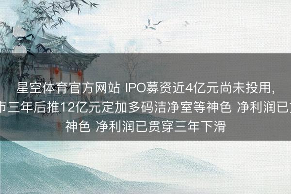 星空体育官方网站 IPO募资近4亿元尚未投用， 柏诚股份上市三年后推12亿元定加多码洁净室等神色 净利润已贯穿三年下滑