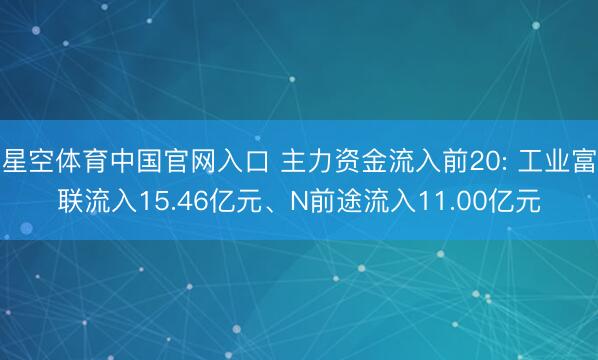 星空体育中国官网入口 主力资金流入前20: 工业富联流入15.46亿元、N前途流入11.00亿元