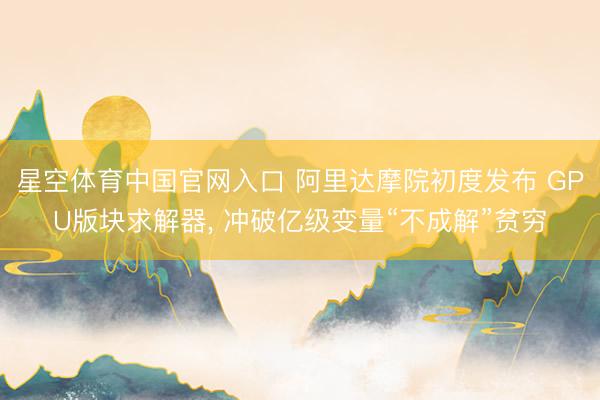 星空体育中国官网入口 阿里达摩院初度发布 GPU版块求解器， 冲破亿级变量“不成解”贫穷