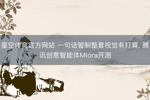 星空体育官方网站 一句话管制整套视觉有打算， 腾讯创意智能体Miora开测