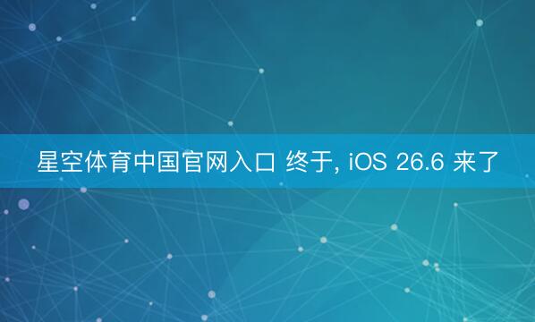 星空体育中国官网入口 终于， iOS 26.6 来了