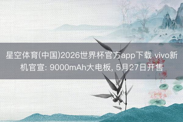 星空体育(中国)2026世界杯官方app下载 vivo新机官宣: 9000mAh大电板， 5月27日开售