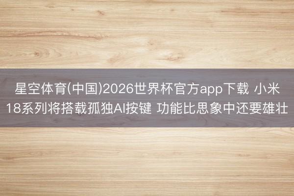 星空体育(中国)2026世界杯官方app下载 小米18系列将搭载孤独AI按键 功能比思象中还要雄壮