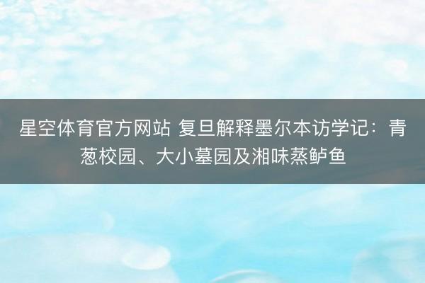星空体育官方网站 复旦解释墨尔本访学记：青葱校园、大小墓园及湘味蒸鲈鱼