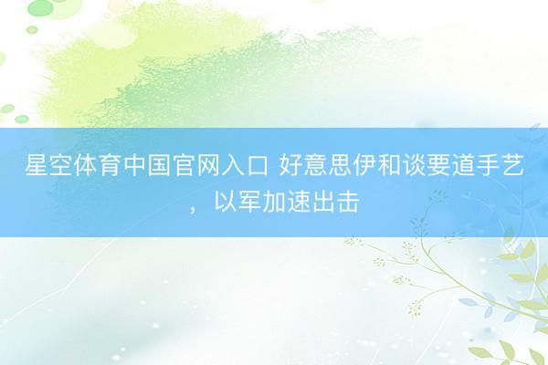 星空体育中国官网入口 好意思伊和谈要道手艺，以军加速出击