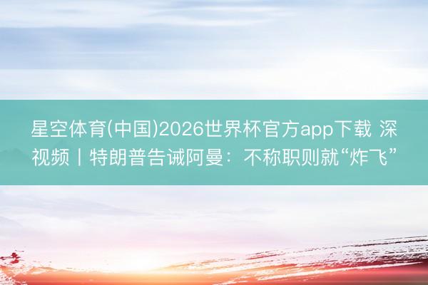 星空体育(中国)2026世界杯官方app下载 深视频丨特朗普告诫阿曼：不称职则就“炸飞”