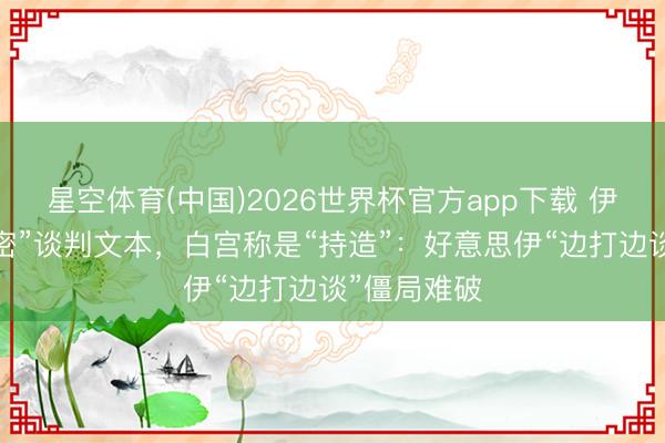 星空体育(中国)2026世界杯官方app下载 伊朗主动“泄密”谈判文本，白宫称是“持造”：好意思伊“边打边谈”僵局难破