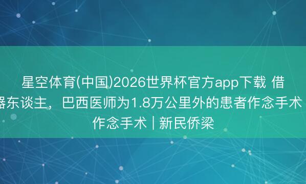 星空体育(中国)2026世界杯官方app下载 借助中国机器东谈主，巴西医师为1.8万公里外的患者作念手术 | 新民侨梁