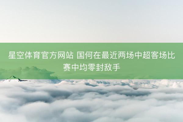星空体育官方网站 国何在最近两场中超客场比赛中均零封敌手
