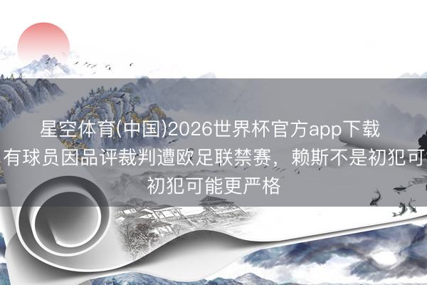 星空体育(中国)2026世界杯官方app下载 镜报：曾有球员因品评裁判遭欧足联禁赛，赖斯不是初犯可能更严格