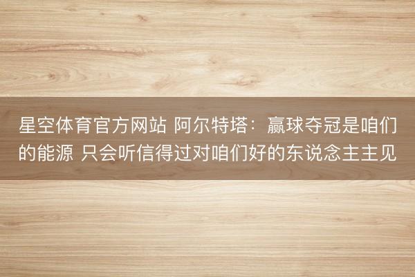 星空体育官方网站 阿尔特塔：赢球夺冠是咱们的能源 只会听信得过对咱们好的东说念主主见