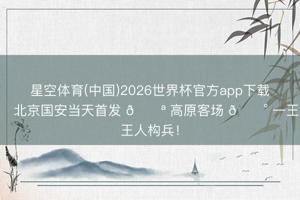 星空体育(中国)2026世界杯官方app下载 💚 北京国安当天首发 💪 高原客场 🔰 一王人构兵！