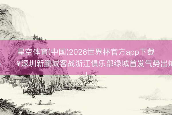 星空体育(中国)2026世界杯官方app下载 🔥深圳新鹏城客战浙江俱乐部绿城首发气势出炉！