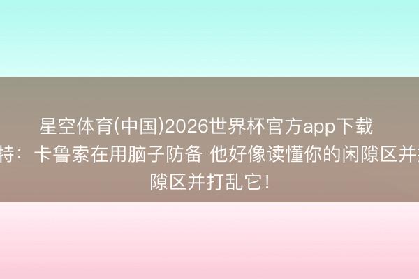 星空体育(中国)2026世界杯官方app下载 戴格诺特：卡鲁索在用脑子防备 他好像读懂你的闲隙区并打乱它！