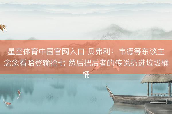 星空体育中国官网入口 贝弗利：韦德等东谈主念念看哈登输抢七 然后把后者的传说扔进垃圾桶