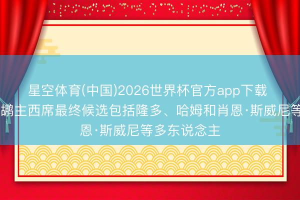 星空体育(中国)2026世界杯官方app下载 TA记者：鹈鹕主西席最终候选包括隆多、哈姆和肖恩·斯威尼等多东说念主