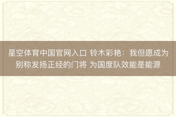 星空体育中国官网入口 铃木彩艳：我但愿成为别称发