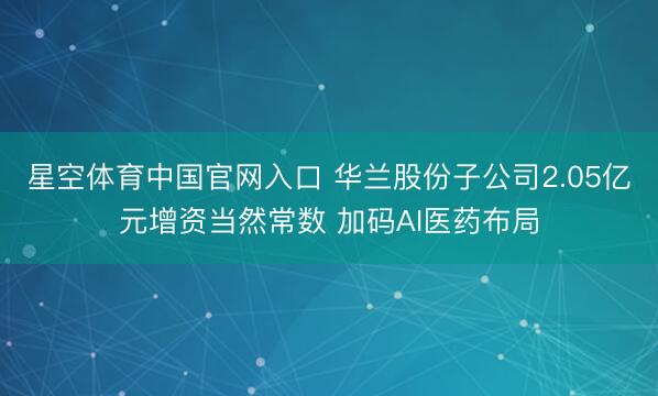 星空体育中国官网入口 华兰股份子公司2.05亿元增资当然常数 加码AI医药布局