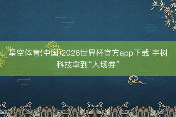 星空体育(中国)2026世界杯官方app下载 宇树科技拿到“入场券”