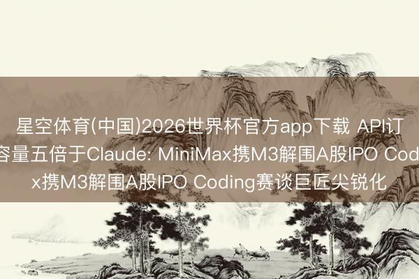 星空体育(中国)2026世界杯官方app下载 API订价低于智谱、订阅容量五倍于Claude: MiniMax携M3解围A股IPO Coding赛谈巨匠尖锐化