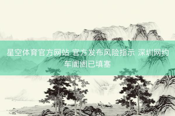 星空体育官方网站 官方发布风险指示 深圳网约车阛阓已填塞