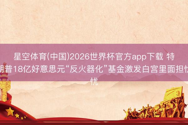 星空体育(中国)2026世界杯官方app下载 特朗普18亿好意思元“反火器化”基金激发白宫里面担忧