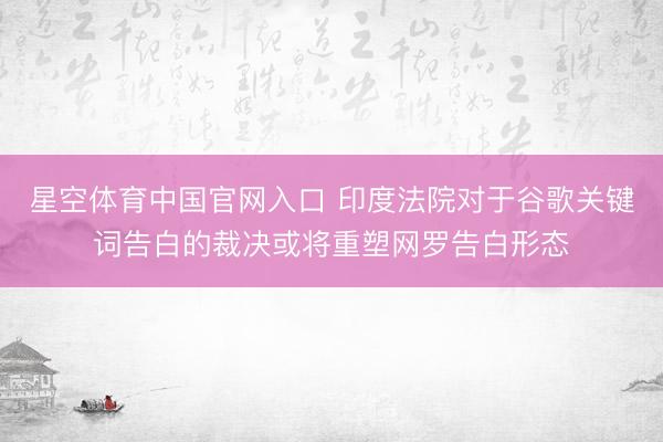 星空体育中国官网入口 印度法院对于谷歌关键词告白的裁决或将重塑网罗告白形态