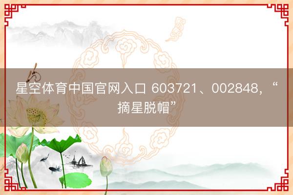 星空体育中国官网入口 603721、002848，“摘星脱帽”