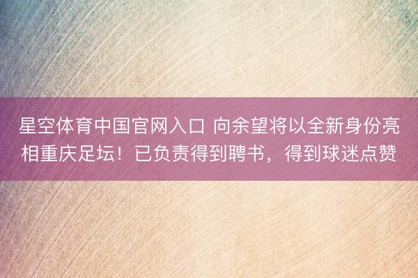 星空体育中国官网入口 向余望将以全新身份亮相重庆足坛！已负责得到聘书，得到球迷点赞