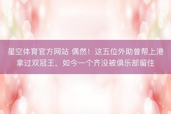 星空体育官方网站 偶然！这五位外助曾帮上港拿过双冠王，如今一个齐没被俱乐部留住